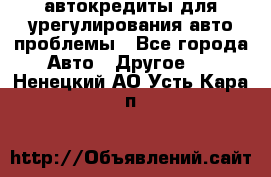 автокредиты для урегулирования авто проблемы - Все города Авто » Другое   . Ненецкий АО,Усть-Кара п.